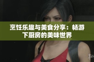 烹饪乐趣与美食分享：畅游下厨房的美味世界