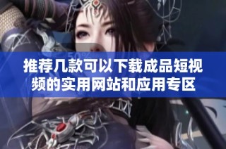 推荐几款可以下载成品短视频的实用网站和应用专区