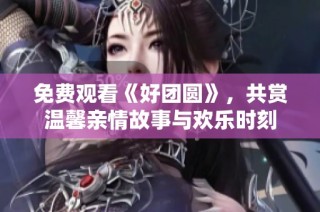 免费观看《好团圆》，共赏温馨亲情故事与欢乐时刻