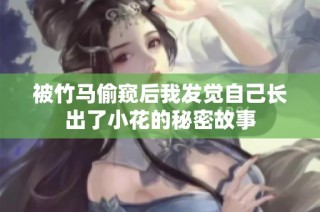 被竹马偷窥后我发觉自己长出了小花的秘密故事