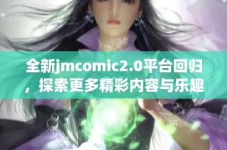 全新jmcomic2.0平台回归，探索更多精彩内容与乐趣尽在其中