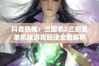抖音热推：三国志2三剑圣单机版游戏玩法全面解析