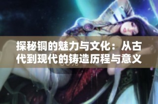 探秘铜的魅力与文化：从古代到现代的铸造历程与意义