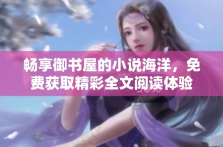 畅享御书屋的小说海洋，免费获取精彩全文阅读体验