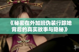 《秘密在外加班伪装行踪她背后的真实故事与隐秘》
