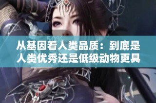 从基因看人类品质：到底是人类优秀还是低级动物更具价值