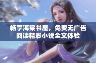 畅享海棠书屋，免费无广告阅读精彩小说全文体验