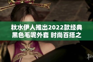 秋水伊人推出2022款经典黑色毛呢外套 时尚百搭之选