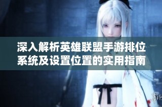 深入解析英雄联盟手游排位系统及设置位置的实用指南，助你快速提升竞技水平