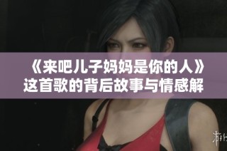 《来吧儿子妈妈是你的人》这首歌的背后故事与情感解析