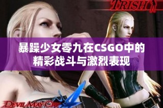 暴躁少女零九在CSGO中的精彩战斗与激烈表现