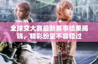 全球交大赛最新赛事结果揭晓，精彩纷呈不容错过