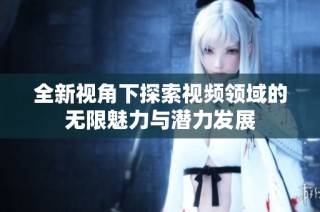 全新视角下探索视频领域的无限魅力与潜力发展