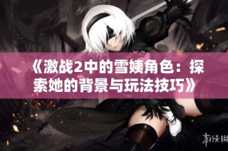 《激战2中的雪姨角色：探索她的背景与玩法技巧》