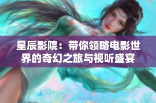 星辰影院：带你领略电影世界的奇幻之旅与视听盛宴