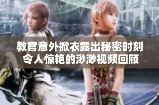 教官意外掀衣露出秘密时刻 令人惊艳的渺渺视频回顾