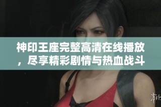 神印王座完整高清在线播放，尽享精彩剧情与热血战斗