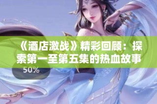 《酒店激战》精彩回顾：探索第一至第五集的热血故事与激烈对抗