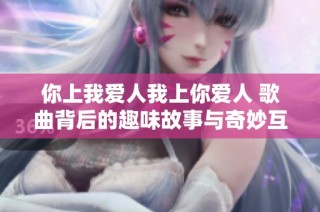 你上我爱人我上你爱人 歌曲背后的趣味故事与奇妙互动