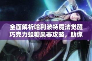 全面解析哈利波特魔法觉醒巧克力蛙糖果赛攻略，助你轻松获得胜利