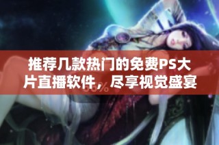 推荐几款热门的免费PS大片直播软件，尽享视觉盛宴