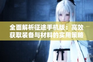 全面解析征途手机版：高效获取装备与材料的实用策略与方法指导