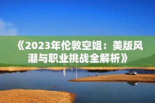 《2023年伦敦空姐：美版风潮与职业挑战全解析》