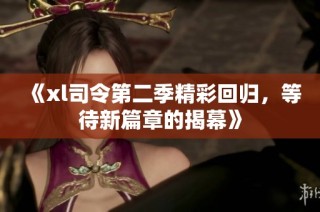 《xl司令第二季精彩回归，等待新篇章的揭幕》