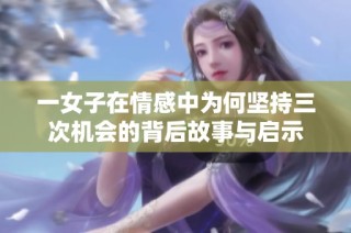 一女子在情感中为何坚持三次机会的背后故事与启示