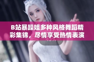 B站暴躁姐多种风格舞蹈精彩集锦，尽情享受热情表演 