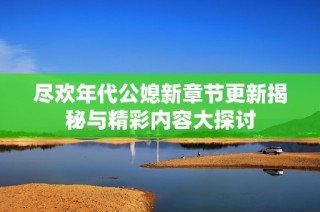 尽欢年代公媳新章节更新揭秘与精彩内容大探讨
