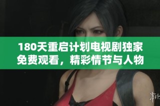 180天重启计划电视剧独家免费观看，精彩情节与人物纷呈呈现等你来体验