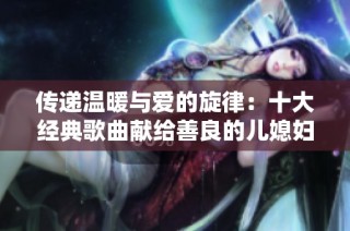 传递温暖与爱的旋律：十大经典歌曲献给善良的儿媳妇