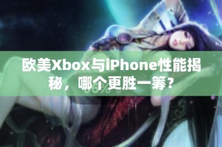 欧美Xbox与iPhone性能揭秘，哪个更胜一筹？