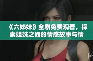 《六姊妹》全剧免费观看，探索姐妹之间的情感故事与情谊纽带