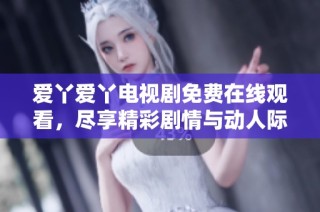 爱丫爱丫电视剧免费在线观看，尽享精彩剧情与动人际遇