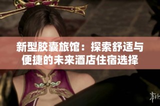 新型胶囊旅馆：探索舒适与便捷的未来酒店住宿选择