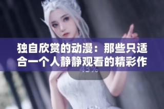 独自欣赏的动漫：那些只适合一个人静静观看的精彩作品