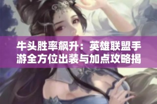 牛头胜率飙升：英雄联盟手游全方位出装与加点攻略揭秘