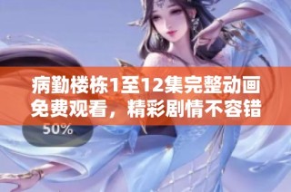病勤楼栋1至12集完整动画免费观看，精彩剧情不容错过！