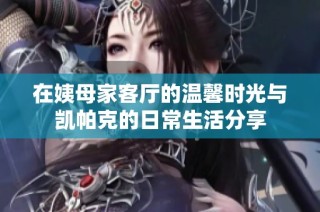 在姨母家客厅的温馨时光与凯帕克的日常生活分享