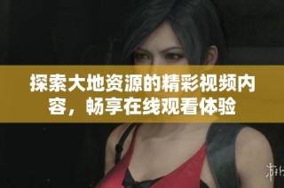 探索大地资源的精彩视频内容，畅享在线观看体验