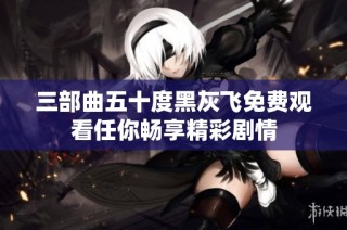 三部曲五十度黑灰飞免费观看任你畅享精彩剧情
