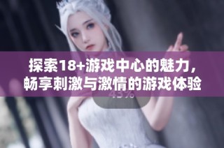 探索18+游戏中心的魅力，畅享刺激与激情的游戏体验