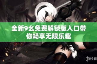 全新9幺免费解锁版入口带你畅享无限乐趣