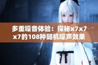多重噪音体验：探秘x7x7x7的108种随机噪声效果