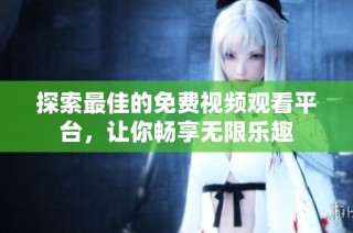 探索最佳的免费视频观看平台，让你畅享无限乐趣