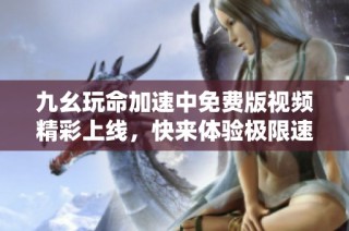 九幺玩命加速中免费版视频精彩上线，快来体验极限速度！