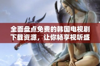 全面盘点免费的韩国电视剧下载资源，让你畅享视听盛宴