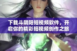 下载斗阴阳短视频软件，开启你的精彩短视频创作之旅